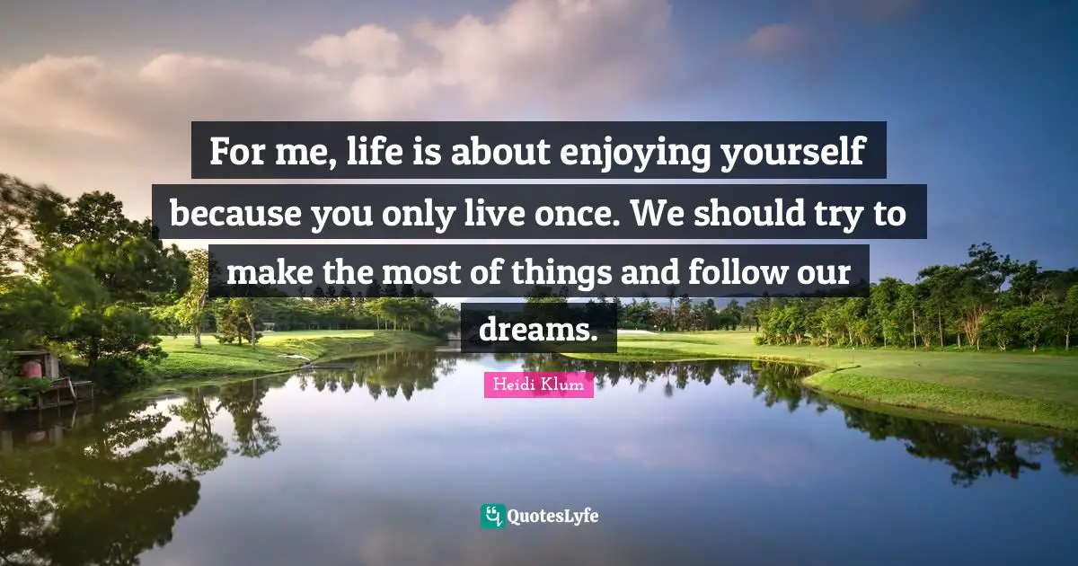 You Only Live Once Quotes: "For me, life is about enjoying yourself because you only live once. We should try to make the most of things and follow our dreams."
