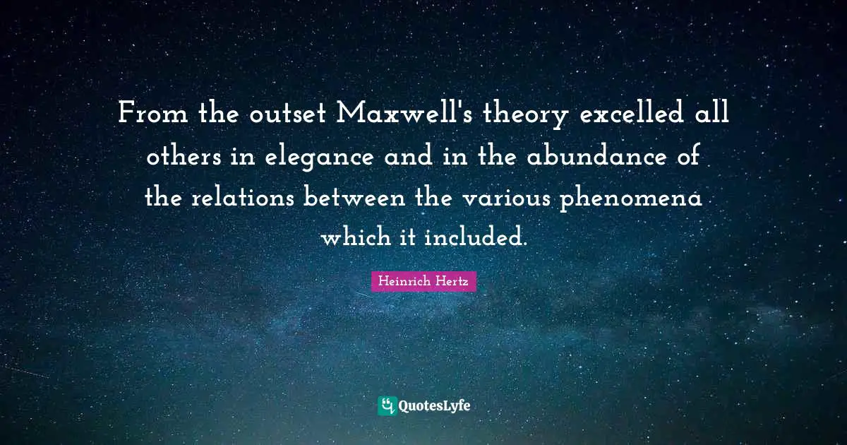 Heinrich Hertz Quotes: "From the outset Maxwell's theory excelled all others in elegance and in the abundance of the relations between the various phenomena which it included."