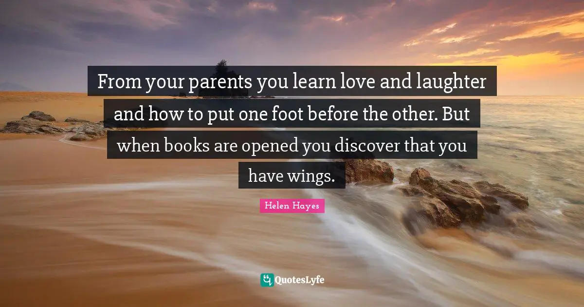 From your parents you learn love and laughter and how to put one foot before the other. But when books are opened you discover that you have wings.