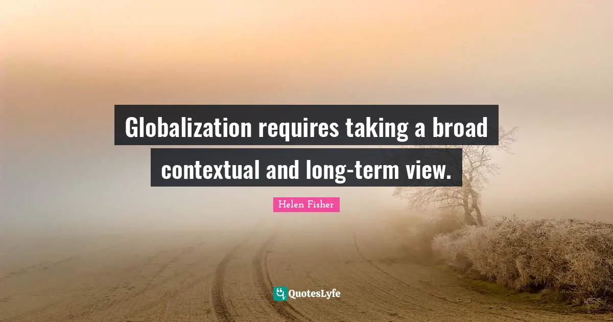 Helen Fisher Quotes: "Globalization requires taking a broad contextual and long-term view."