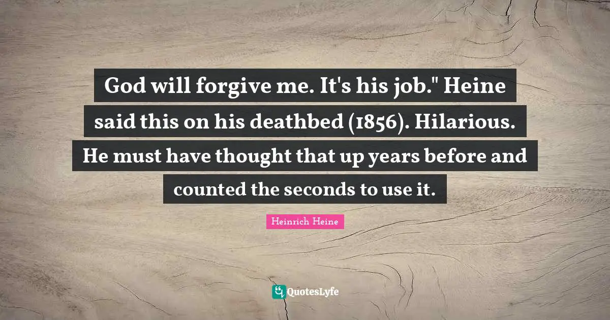 God will forgive me. It's his job." Heine said this on his deathbed (1856). Hilarious. He must have thought that up years before and counted the seconds to use it.