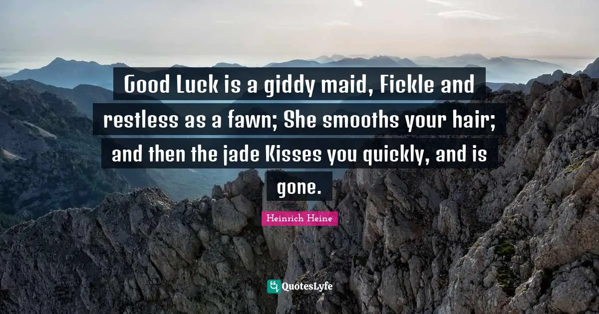 Good Luck is a giddy maid, Fickle and restless as a fawn; She smooths your hair; and then the jade Kisses you quickly, and is gone.
