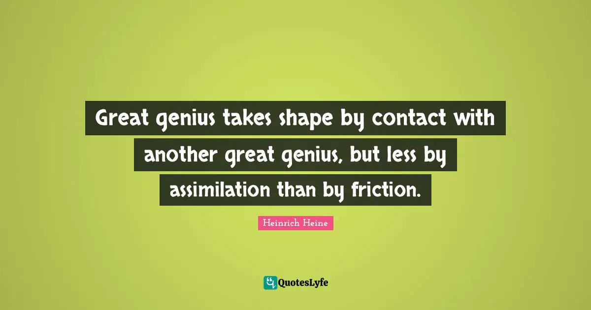 Friction Quotes: "Great genius takes shape by contact with another great genius, but less by assimilation than by friction."