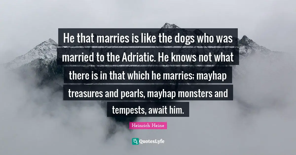 He that marries is like the dogs who was married to the Adriatic. He knows not what there is in that which he marries; mayhap treasures and pearls, mayhap monsters and tempests, await him.