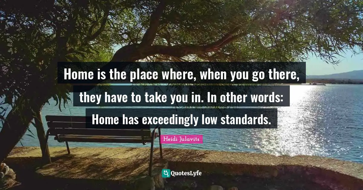 Home is the place where, when you go there, they have to take you in. In other words: Home has exceedingly low standards.