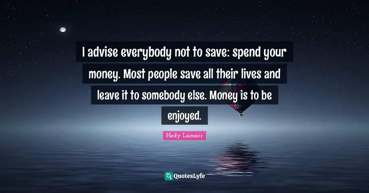 Hedy Lamarr Quotes: "I advise everybody not to save: spend your money. Most people save all their lives and leave it to somebody else. Money is to be enjoyed."