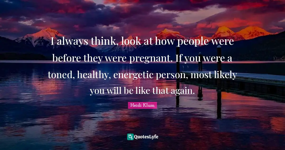 I always think, look at how people were before they were pregnant. If you were a toned, healthy, energetic person, most likely you will be like that again.
