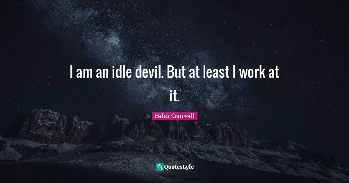 I am an idle devil. But at least I work at it.