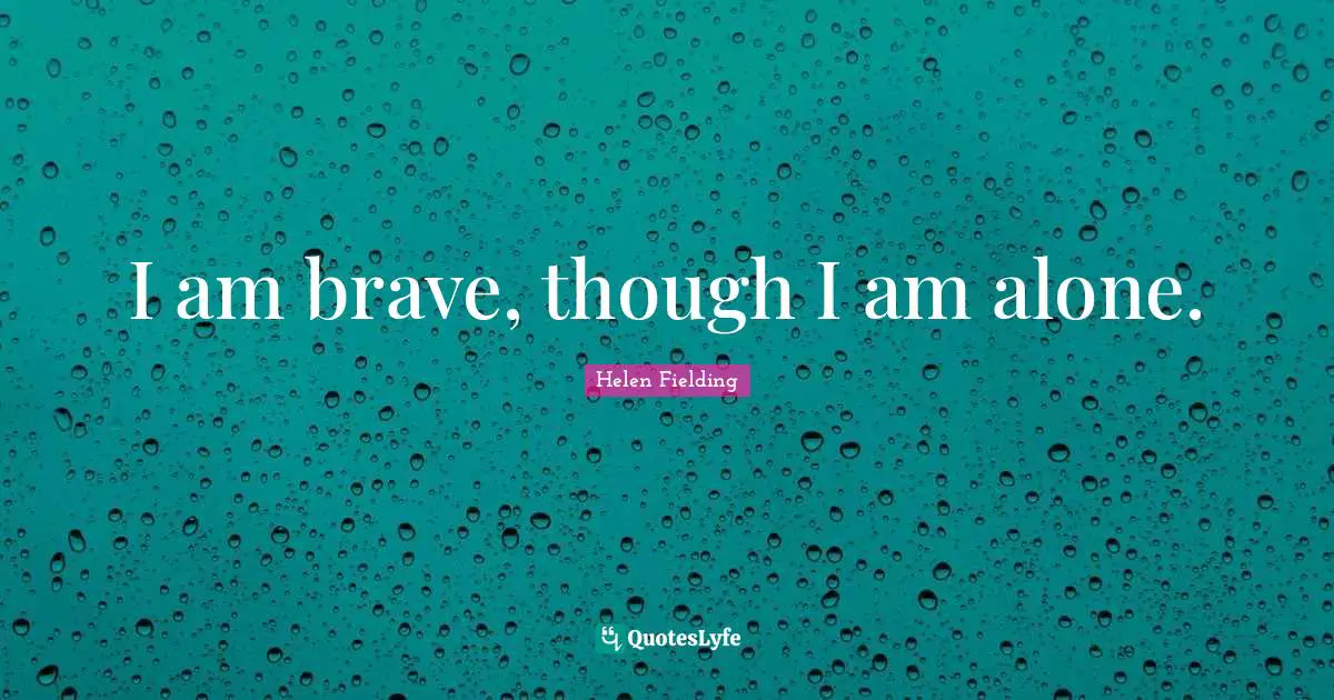 I am brave, though I am alone.