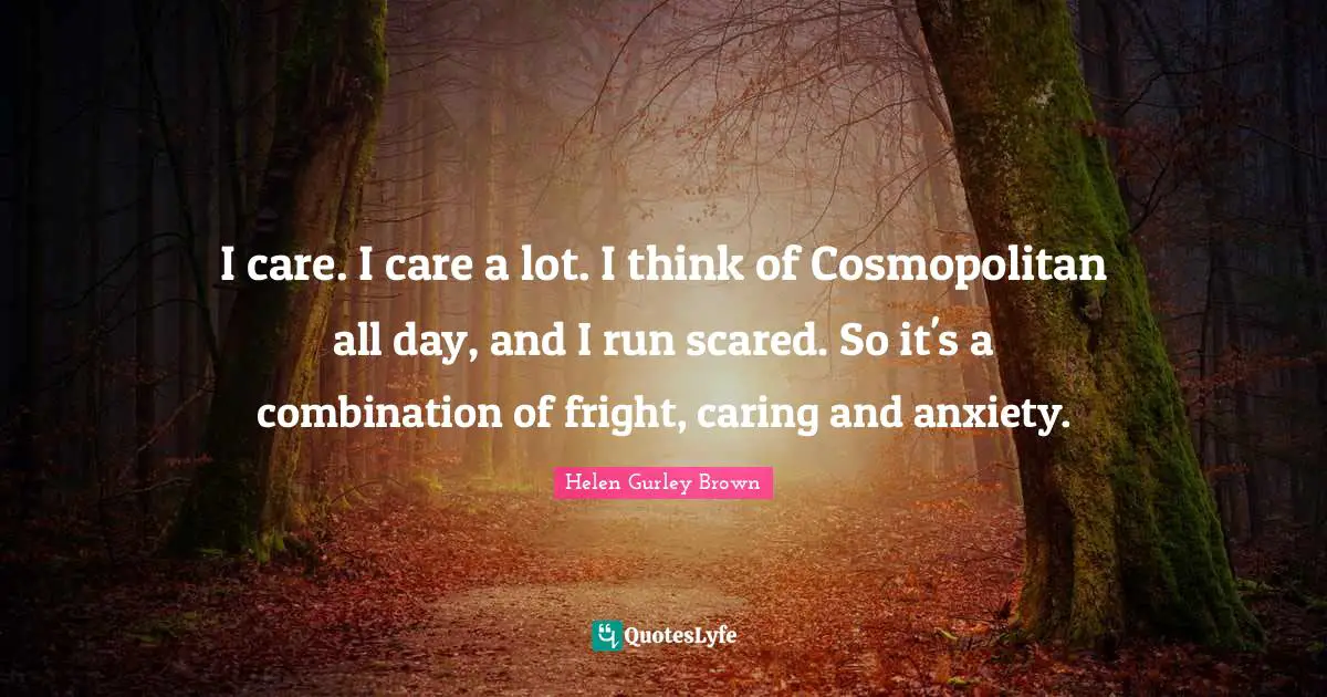 I care. I care a lot. I think of Cosmopolitan all day, and I run scared. So it's a combination of fright, caring and anxiety.
