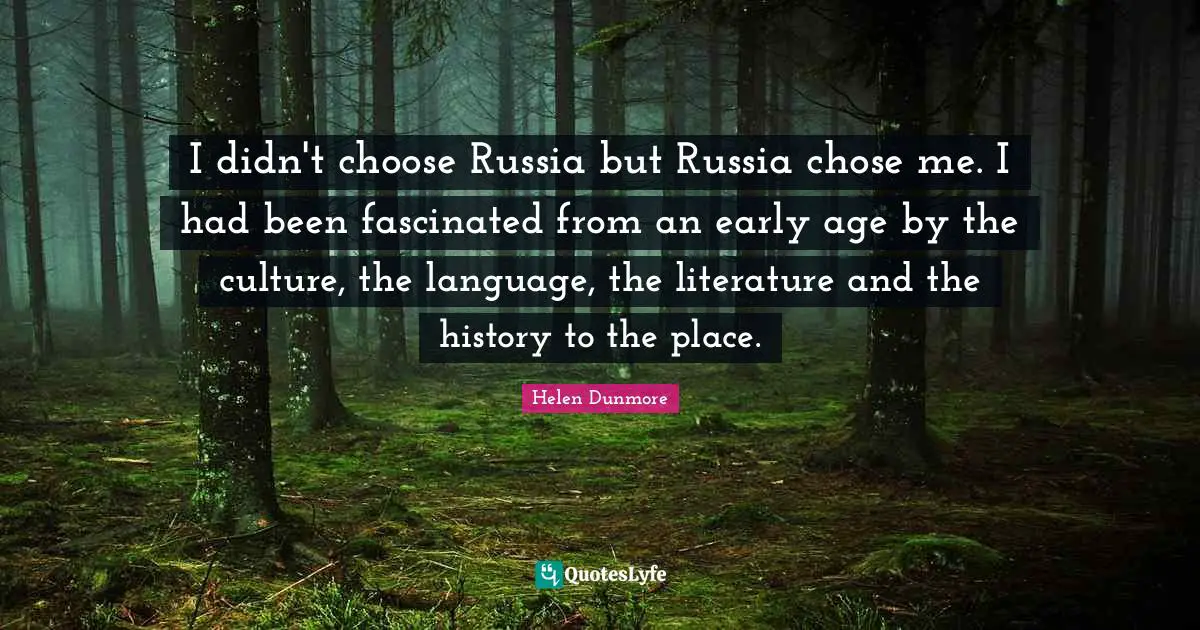 I didn't choose Russia but Russia chose me. I had been fascinated from an early age by the culture, the language, the literature and the history to the place.