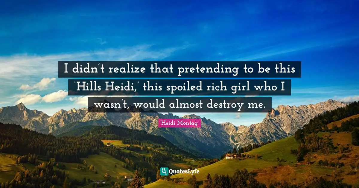 I didn’t realize that pretending to be this ‘Hills Heidi,’ this spoiled rich girl who I wasn’t, would almost destroy me.