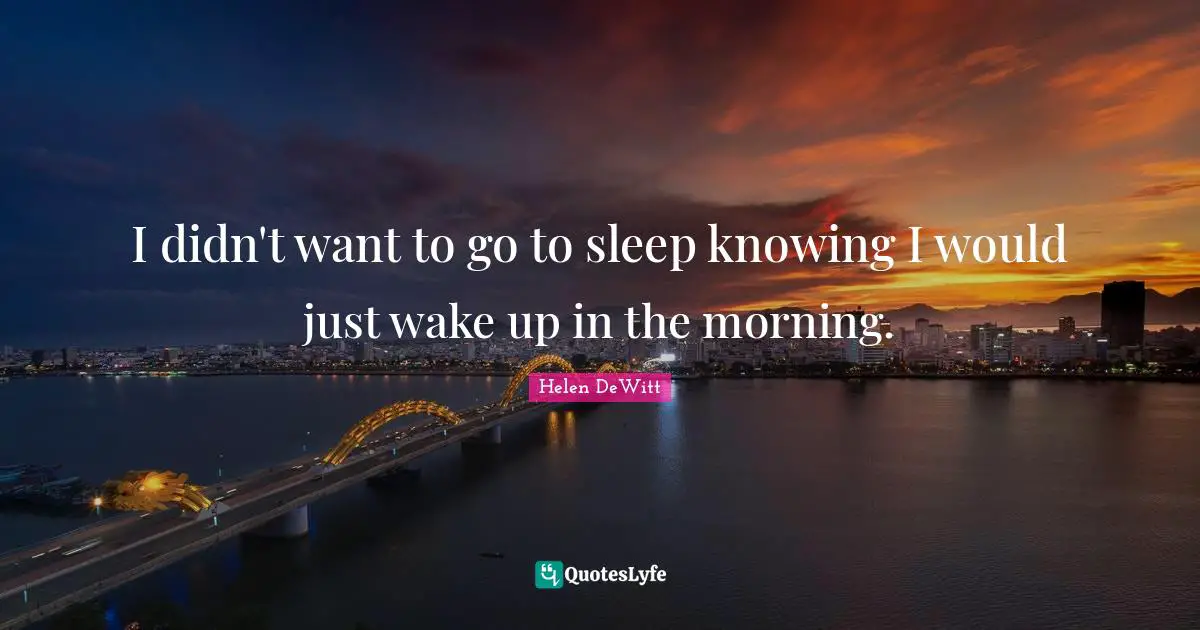 I didn't want to go to sleep knowing I would just wake up in the morning.