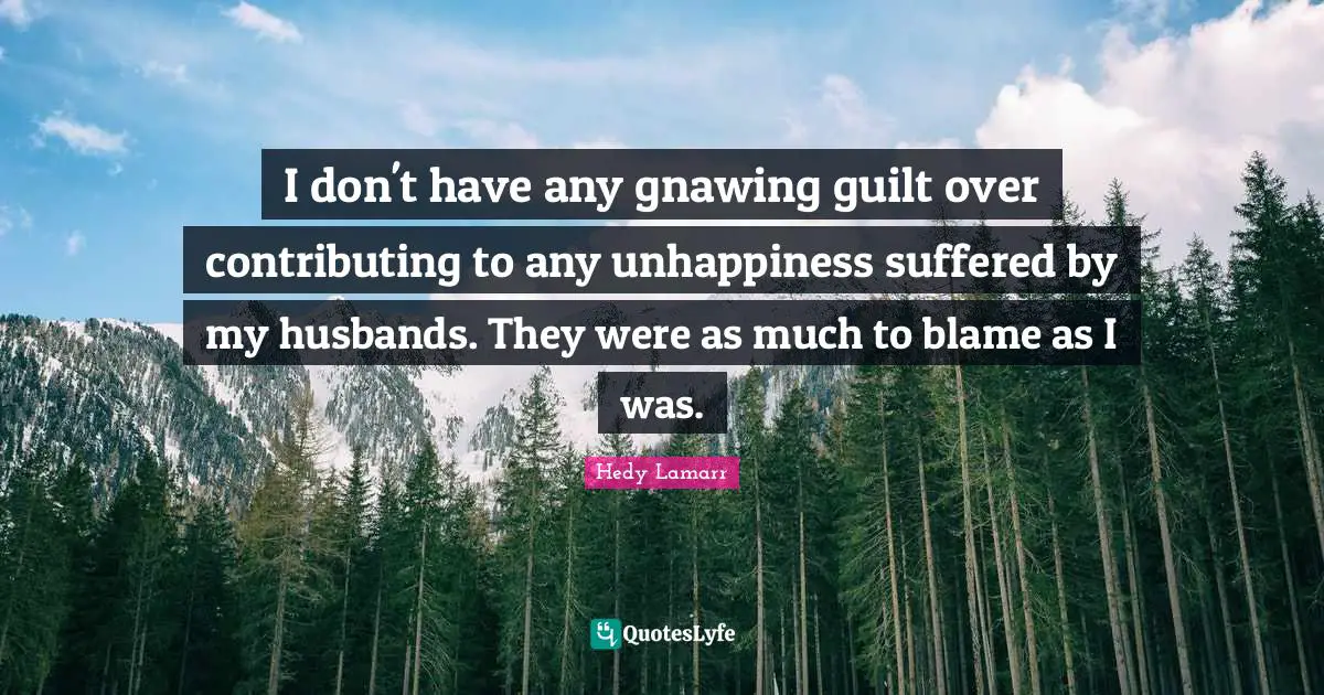 I don't have any gnawing guilt over contributing to any unhappiness suffered by my husbands. They were as much to blame as I was.