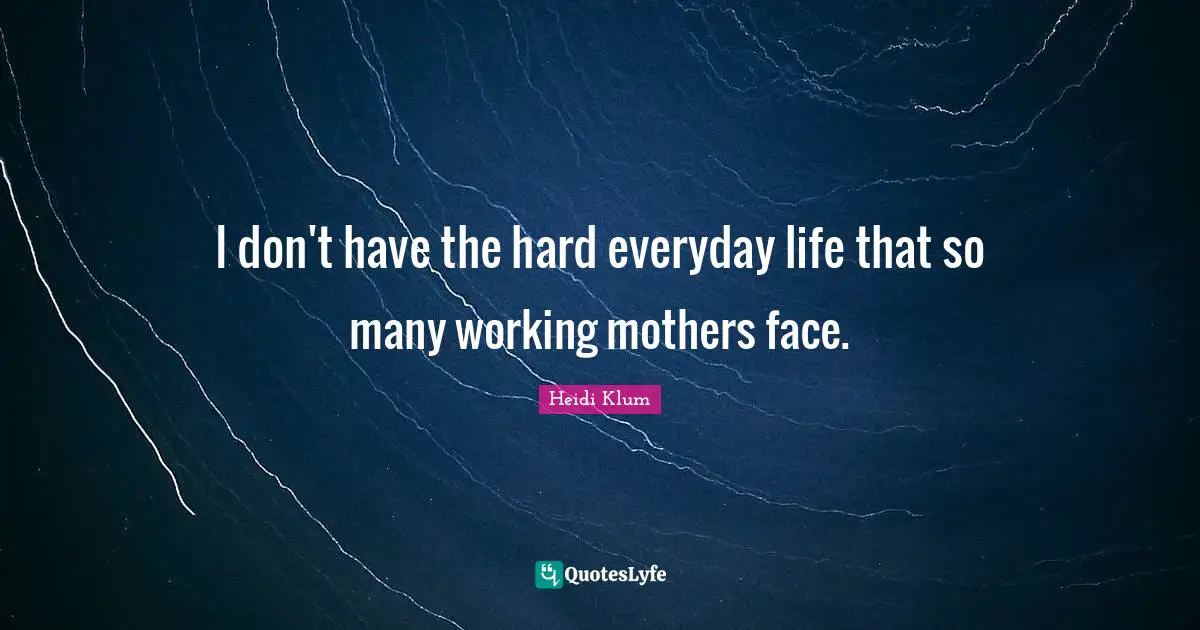 I don't have the hard everyday life that so many working mothers face.