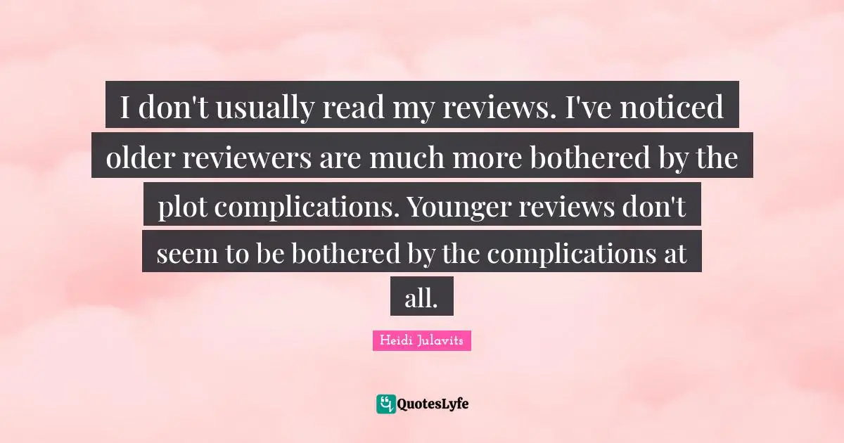 I don't usually read my reviews. I've noticed older reviewers are much more bothered by the plot complications. Younger reviews don't seem to be bothered by the complications at all.