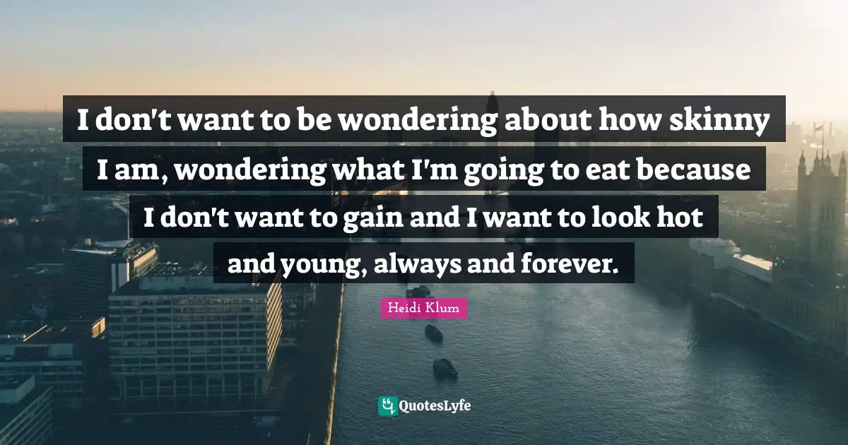 Always And Forever Quotes: "I don't want to be wondering about how skinny I am, wondering what I'm going to eat because I don't want to gain and I want to look hot and young, always and forever."