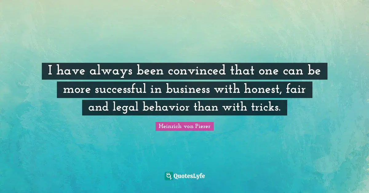 I have always been convinced that one can be more successful in business with honest, fair and legal behavior than with tricks.
