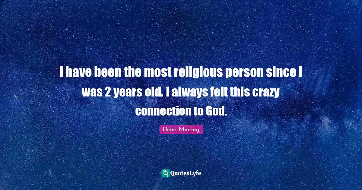 I have been the most religious person since I was 2 years old. I always felt this crazy connection to God.