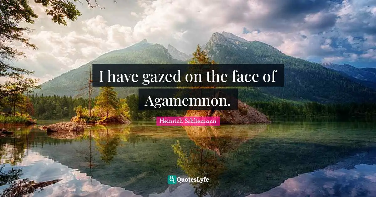 I have gazed on the face of Agamemnon.