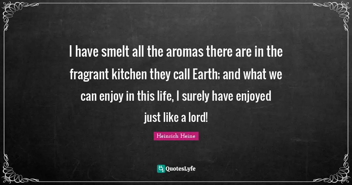 I have smelt all the aromas there are in the fragrant kitchen they call Earth; and what we can enjoy in this life, I surely have enjoyed just like a lord!