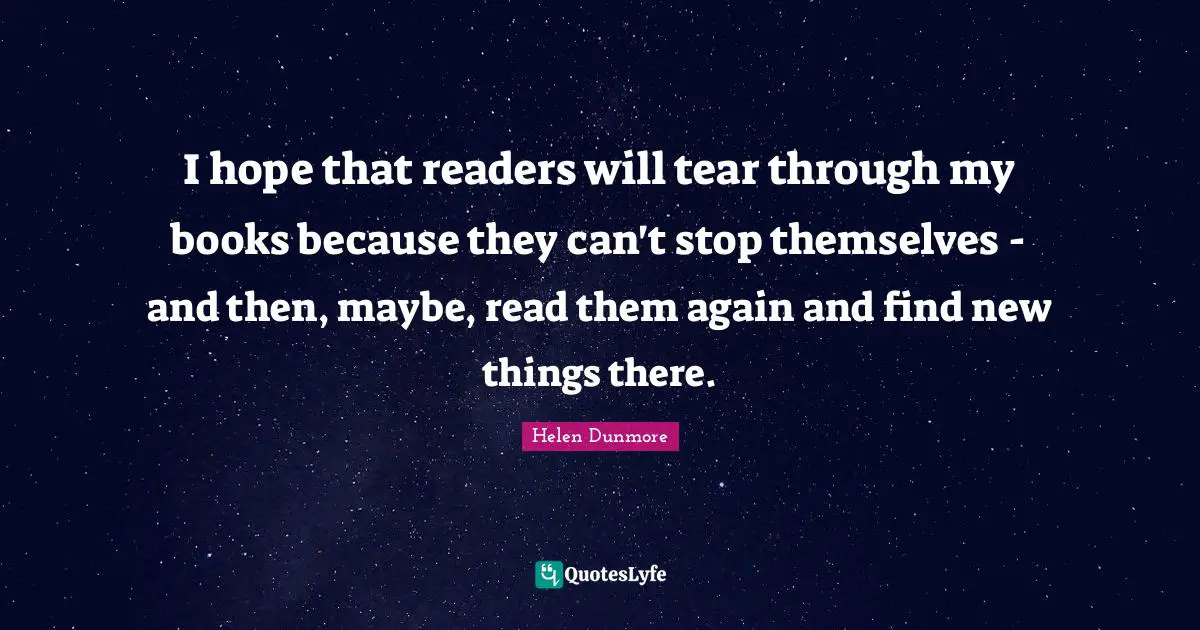 I hope that readers will tear through my books because they can't stop themselves - and then, maybe, read them again and find new things there.