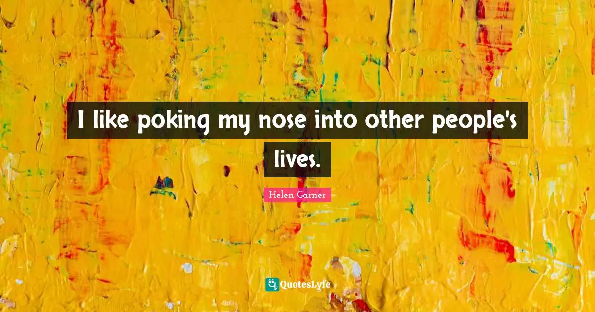 I like poking my nose into other people's lives.