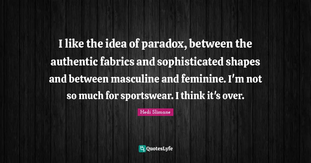 I like the idea of paradox, between the authentic fabrics and sophisticated shapes and between masculine and feminine. I'm not so much for sportswear. I think it's over.
