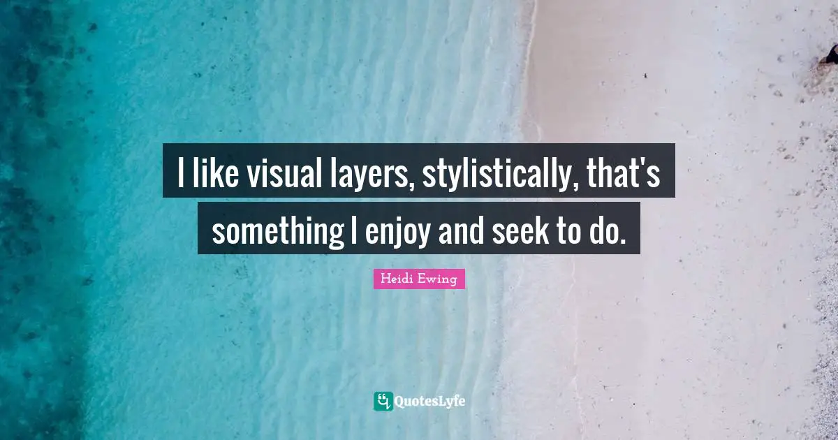 I like visual layers, stylistically, that's something I enjoy and seek to do.