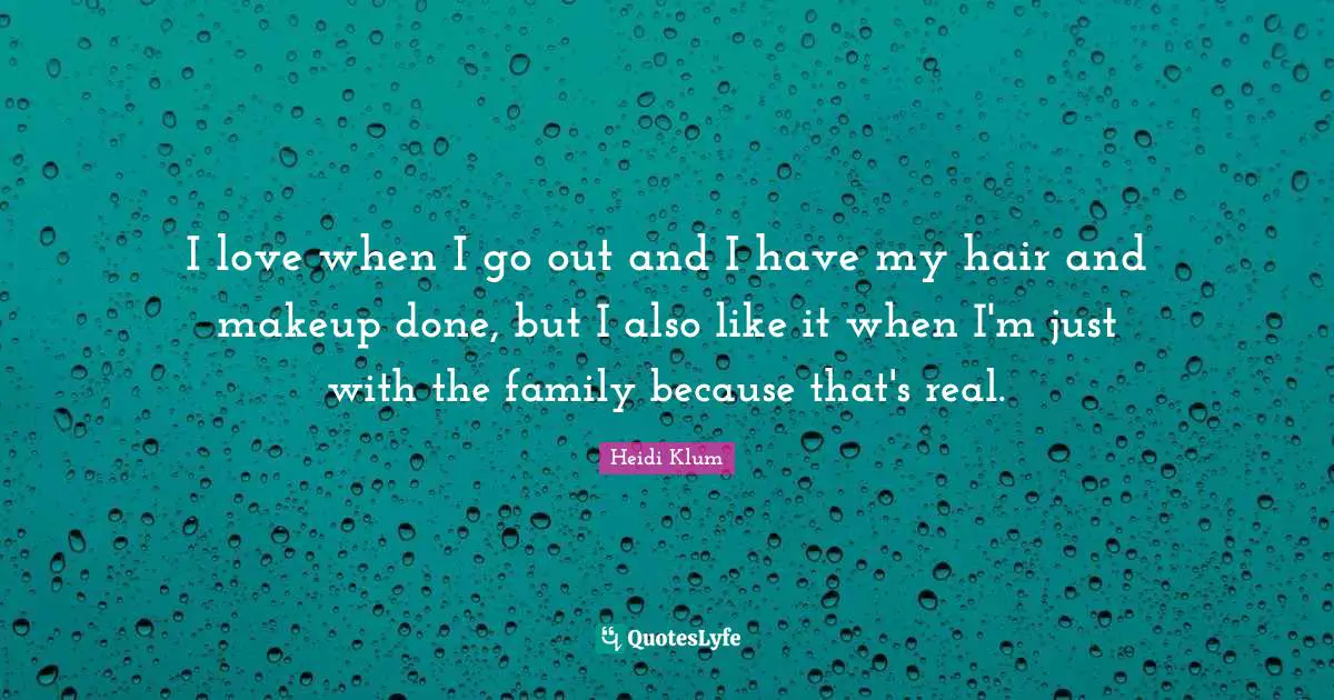 I love when I go out and I have my hair and makeup done, but I also like it when I'm just with the family because that's real.