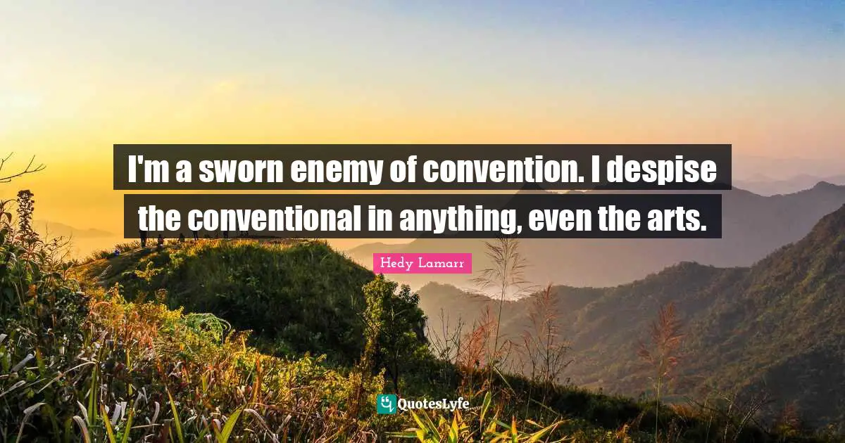 Hedy Lamarr Quotes: I'm a sworn enemy of convention. I despise the conventional in anything, even the arts.