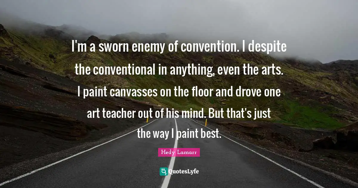 Hedy Lamarr Quotes: "I'm a sworn enemy of convention. I despite the conventional in anything, even the arts. I paint canvasses on the floor and drove one art teacher out of his mind. But that's just the way I paint best."