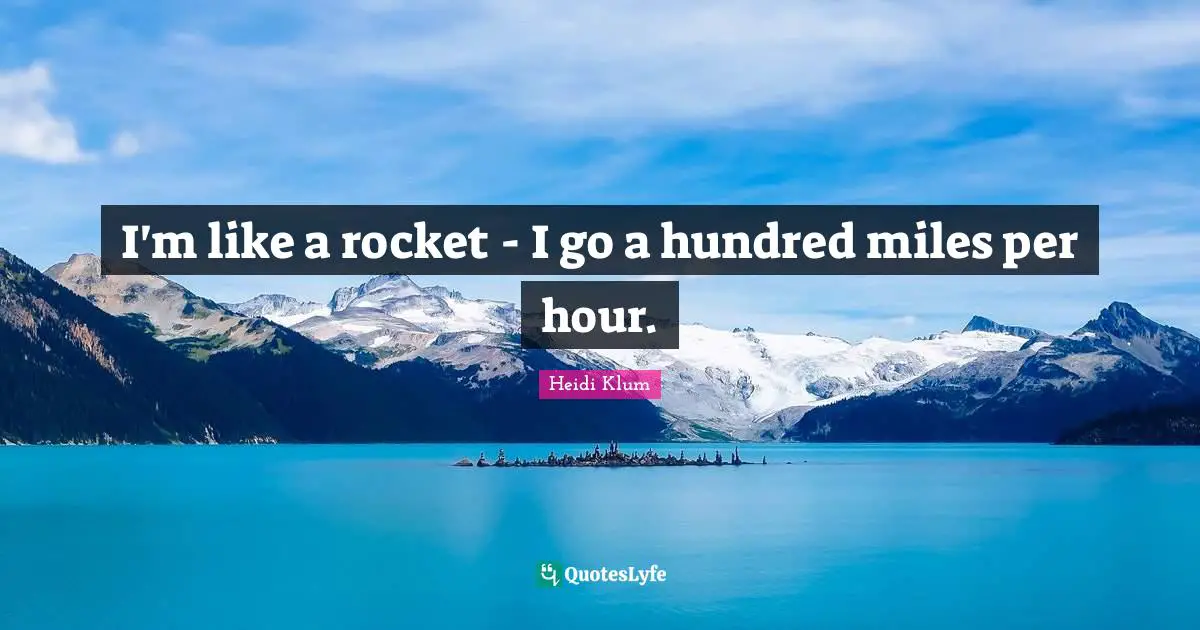 I'm like a rocket - I go a hundred miles per hour.