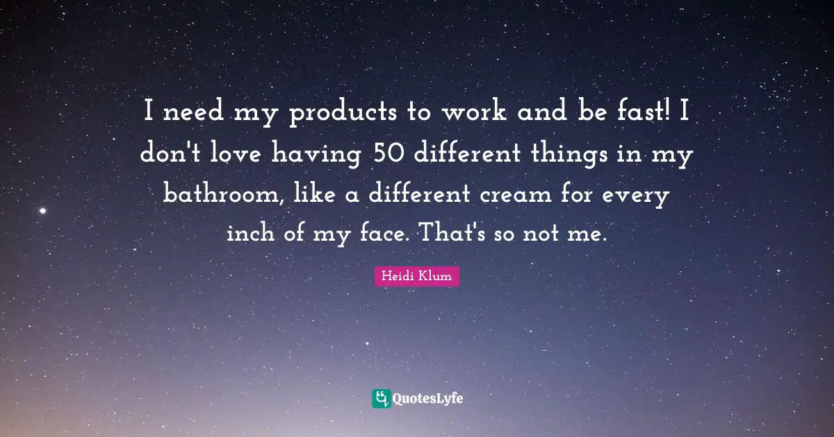 I need my products to work and be fast! I don't love having 50 different things in my bathroom, like a different cream for every inch of my face. That's so not me.