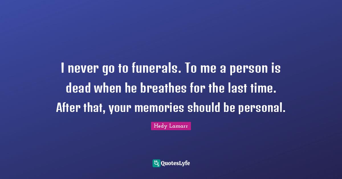 Hedy Lamarr Quotes: "I never go to funerals. To me a person is dead when he breathes for the last time. After that, your memories should be personal."