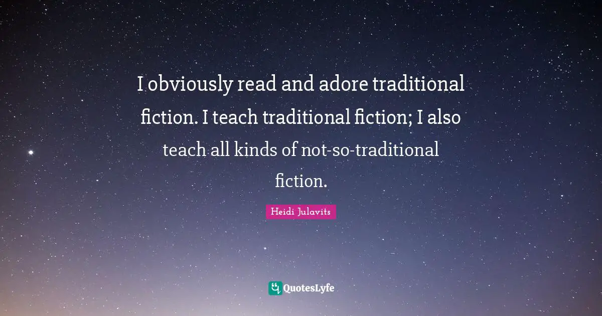 I obviously read and adore traditional fiction. I teach traditional fiction; I also teach all kinds of not-so-traditional fiction.