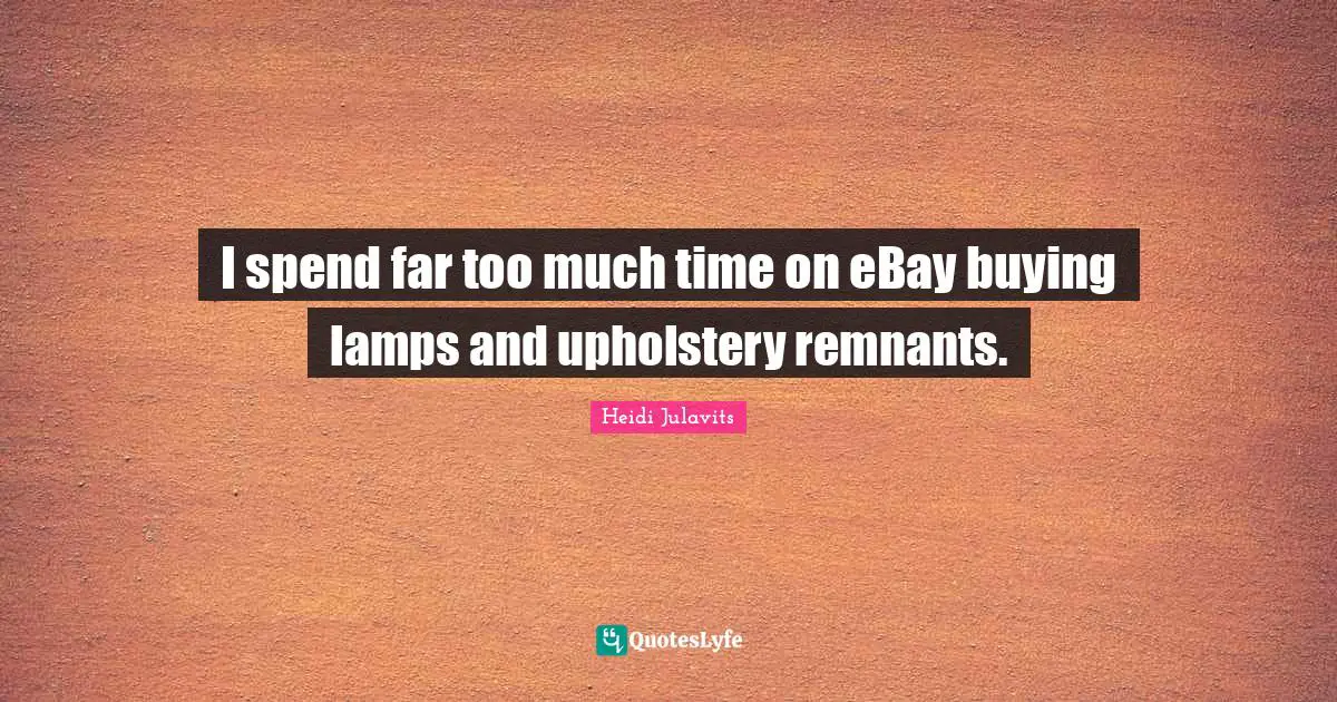 Lamps Quotes: "I spend far too much time on eBay buying lamps and upholstery remnants."
