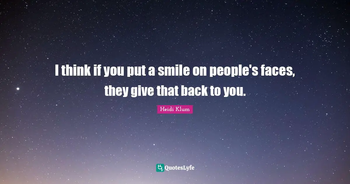 I think if you put a smile on people's faces, they give that back to you.