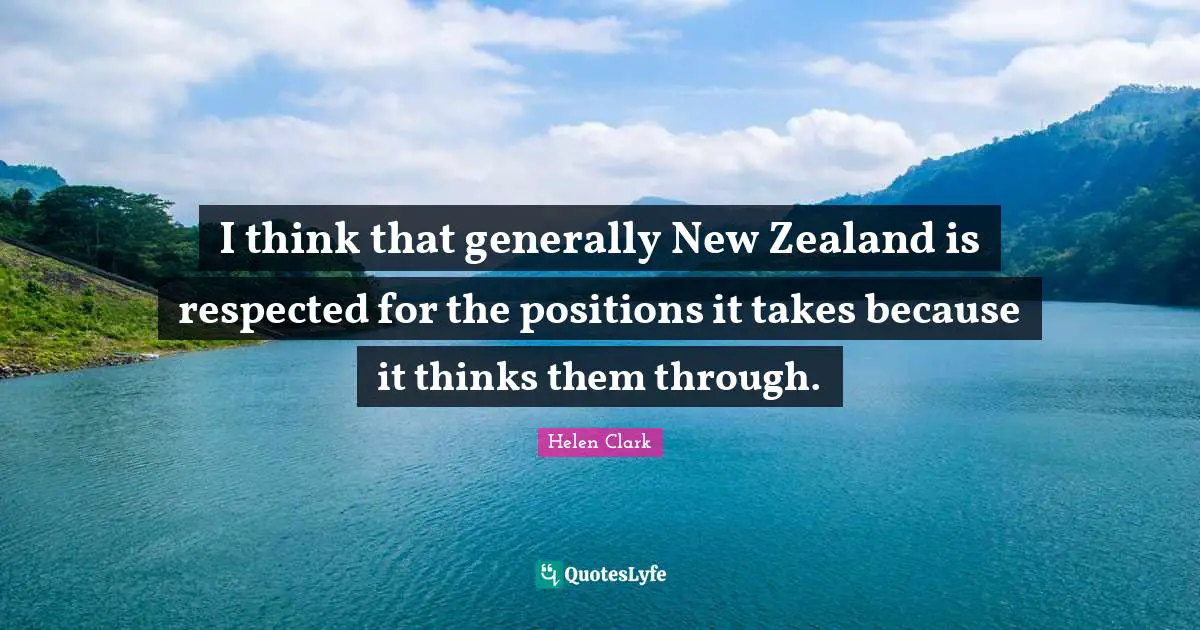 I think that generally New Zealand is respected for the positions it takes because it thinks them through.