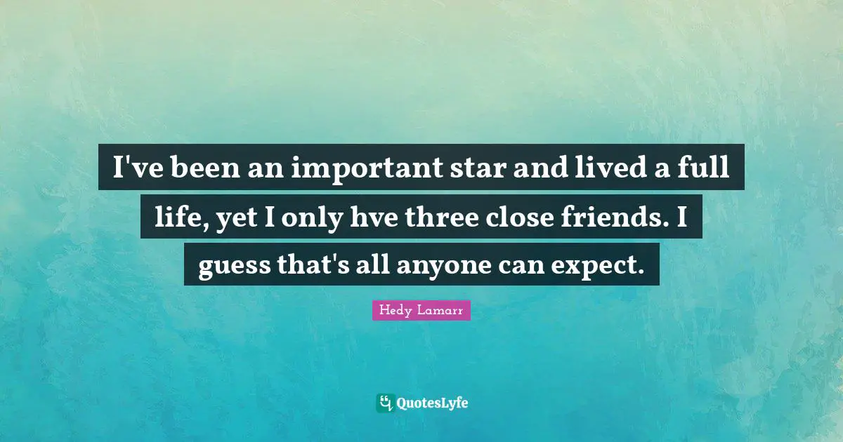I've been an important star and lived a full life, yet I only hve three close friends. I guess that's all anyone can expect.
