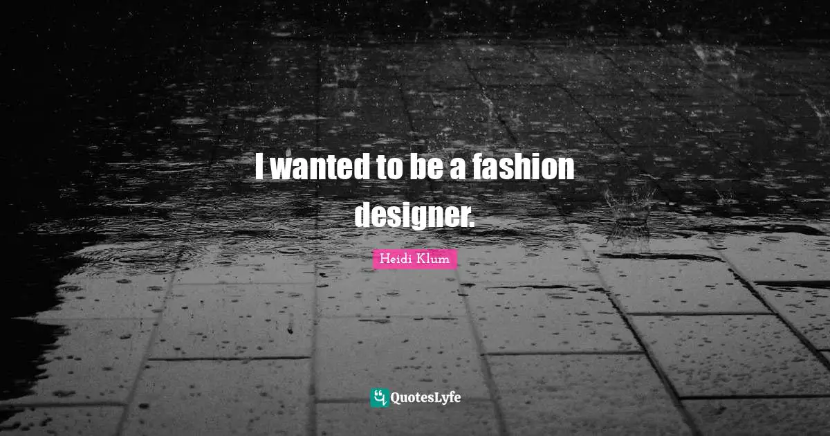 I wanted to be a fashion designer.