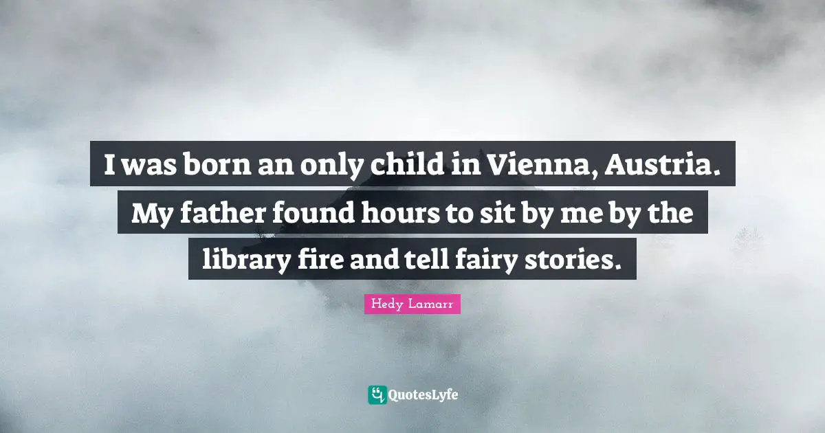 Hours Quotes: "I was born an only child in Vienna, Austria. My father found hours to sit by me by the library fire and tell fairy stories."