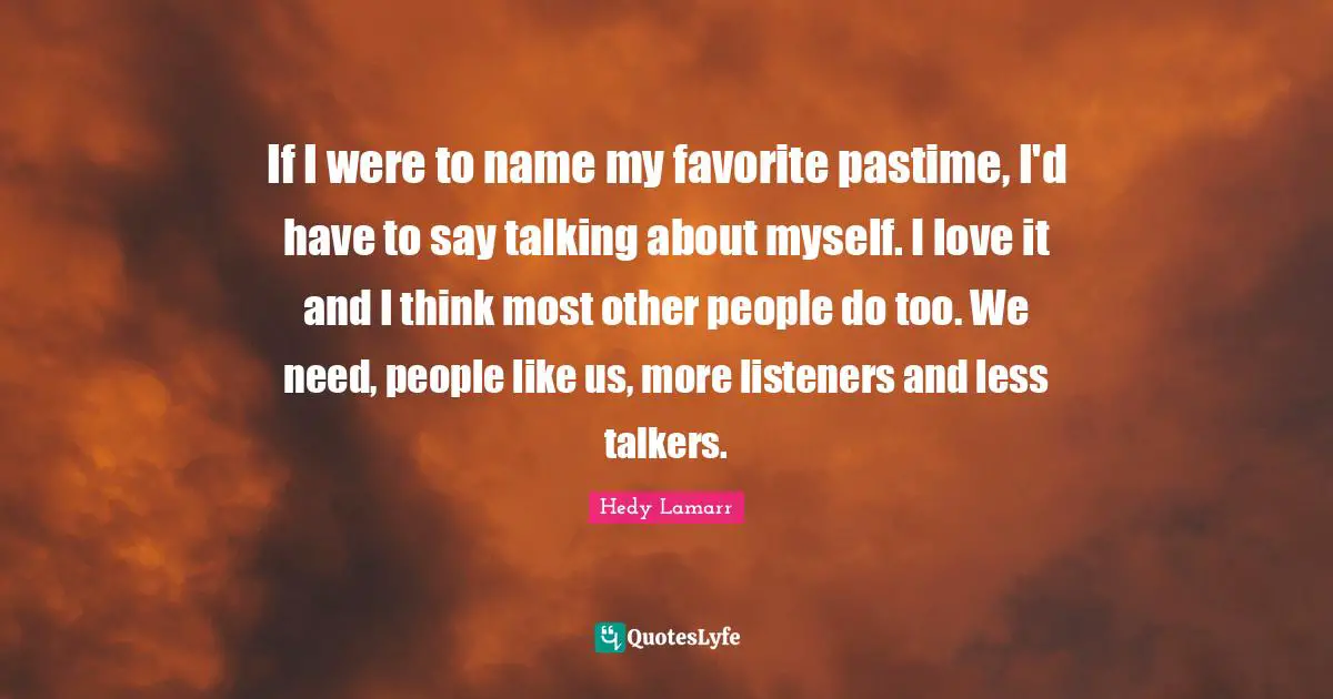Hedy Lamarr Quotes: "If I were to name my favorite pastime, I'd have to say talking about myself. I love it and I think most other people do too. We need, people like us, more listeners and less talkers."