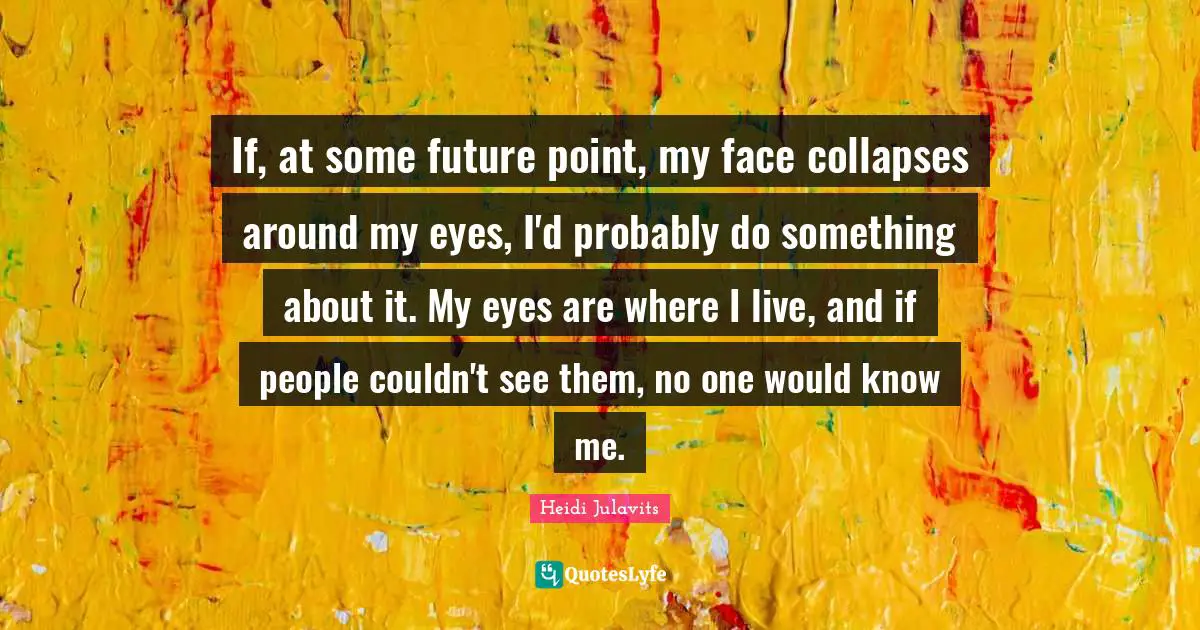 If, at some future point, my face collapses around my eyes, I'd probably do something about it. My eyes are where I live, and if people couldn't see them, no one would know me.