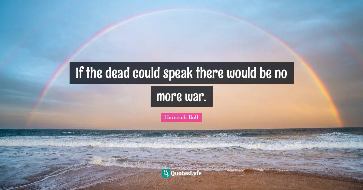 If the dead could speak there would be no more war.