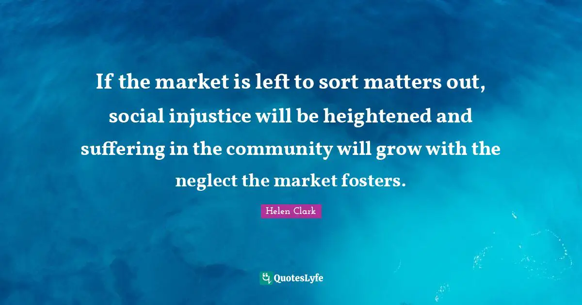 If the market is left to sort matters out, social injustice will be heightened and suffering in the community will grow with the neglect the market fosters.