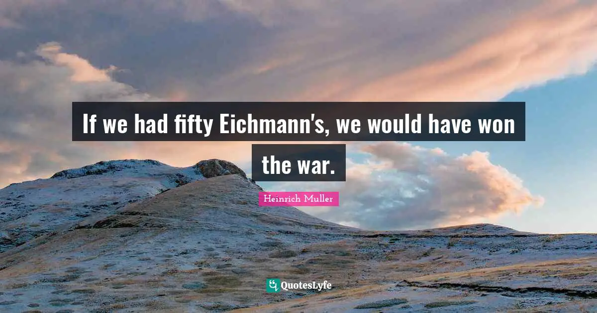 If we had fifty Eichmann's, we would have won the war.