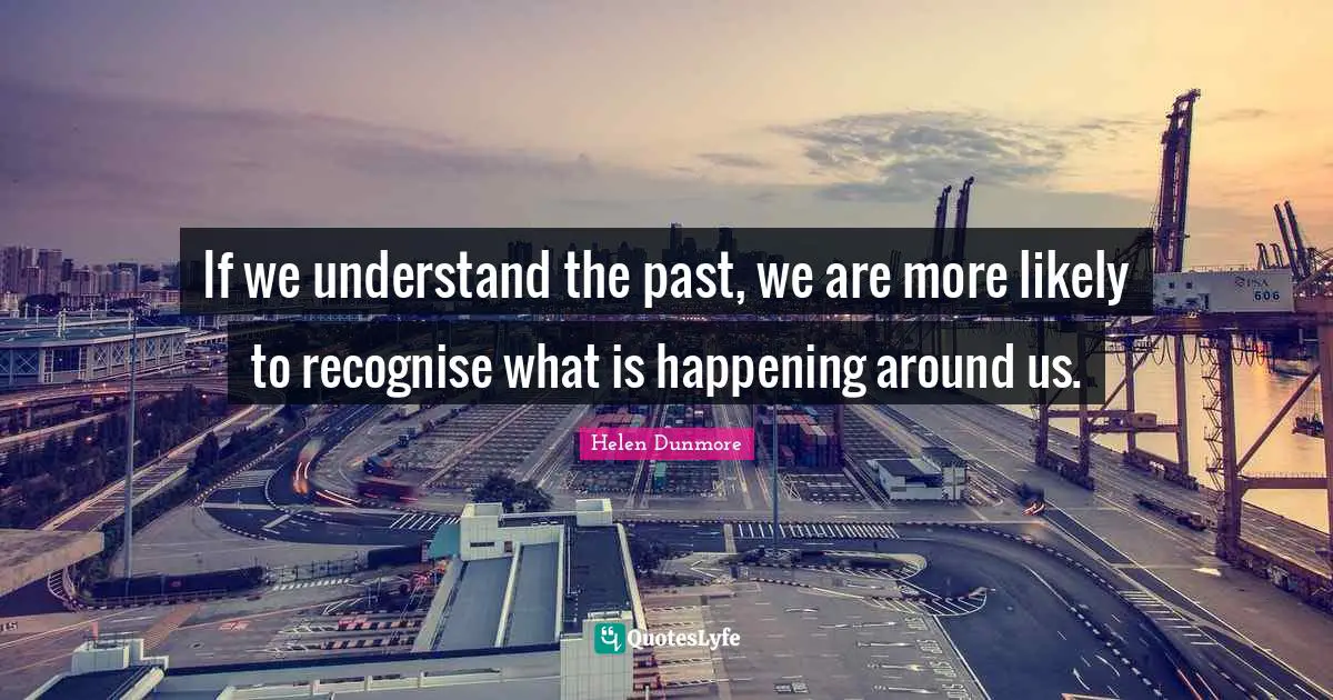 If we understand the past, we are more likely to recognise what is happening around us.