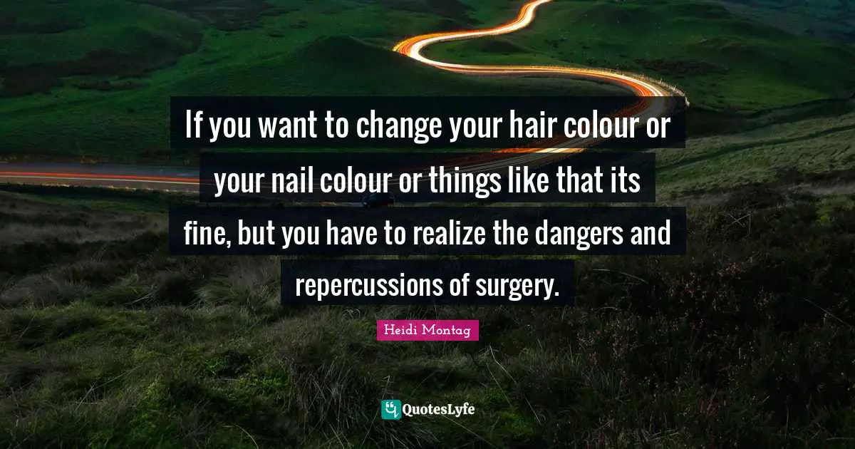 If you want to change your hair colour or your nail colour or things like that its fine, but you have to realize the dangers and repercussions of surgery.