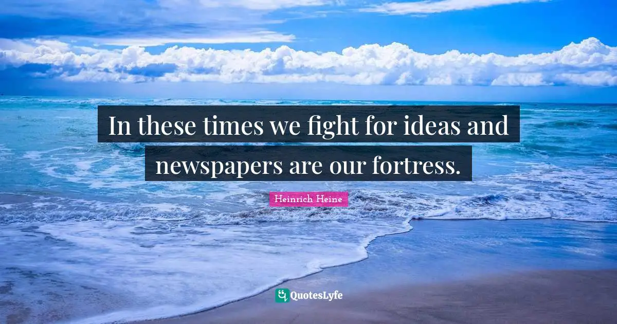 In these times we fight for ideas and newspapers are our fortress.